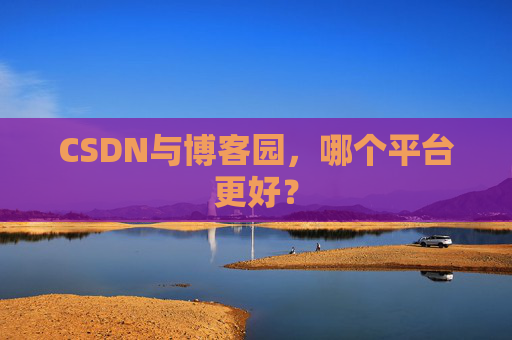 CSDN与博客园,哪个平台更好? CSDN与博客园,哪个平台更好?